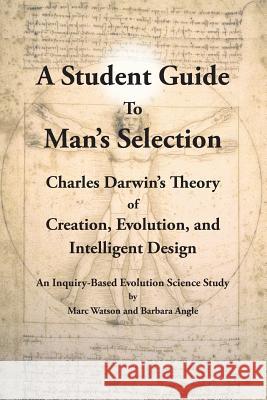 A Student Guide to Man's Selection: Charles Darwin's Theory of Creation, Evolution, and Intelligent Design Marc Watson Barbara Angle 9781936883165 Afflatus Press