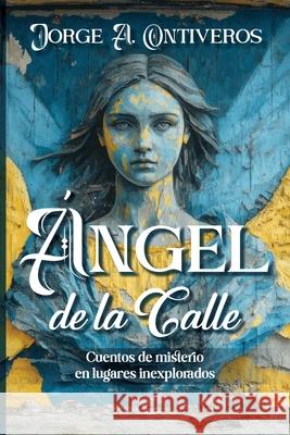 ?ngel de la calle, cuentos de misterio en lugares inexplorados Jorge A. Ontiveros 9781936885633 Hispanic Institute of Social Issues