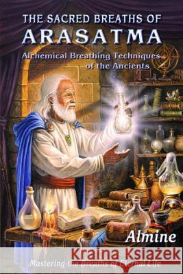 The Sacred Breaths of Arasatma: Alchemical Breathing Techniques of the Ancients--Mastering the Breaths of Eternal Life Almine 9781936926640 Spiritual Journeys