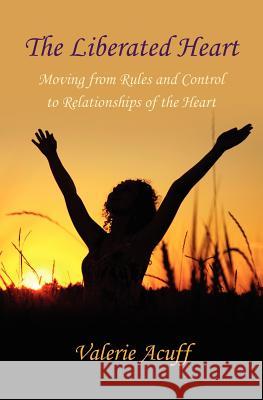 The Liberated Heart: Moving from Rules and Control to Relationships of the Heart Valerie Acuff 9781936944002