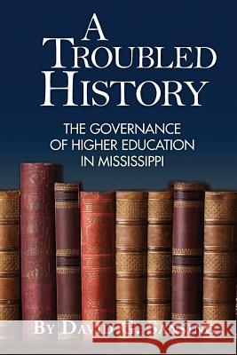 A Troubled History: The Governance of Higher Education in Mississippi David G. Sansing 9781936946587