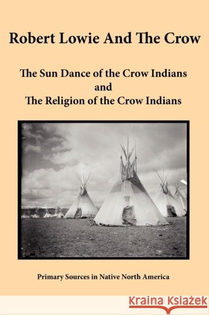 Robert Lowie and The Crow: The Sun Dance of the Crow Indians and The Religion of the Crow Indians Lowie, Robert H. 9781936955022