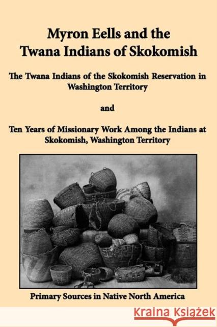 Myron Eells and the Twana Indians of Skokomish: The Twana Indians of the Skokomish Reservation in Washington Territory and Ten Years of Missionary Wor Eells, Myron 9781936955077 Bauu Institute