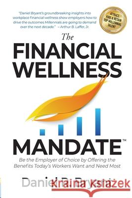 The Financial Wellness Mandate: Be the Employer of Choice by Offering the Benefits Today's Workers Want and Need Most Daniel R. Bryant 9781936961023