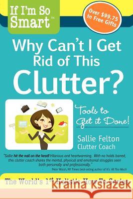 If I'm So Smart, Why Can't I Get Rid of This Clutter?: Tools to Get it Done! Felton, Sallie 9781936984008 Becoming Journey LLC
