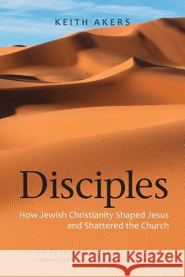 Disciples: How Jewish Christianity Shaped Jesus and Shattered the Church Akers, Keith 9781937002503