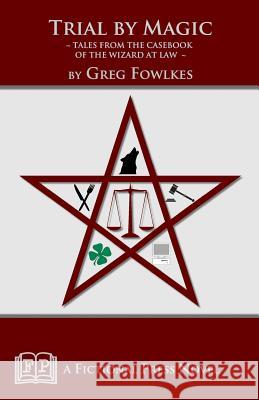 Trial by Magic: Tales from the Casebook of the Wizard at Law Greg Fowlkes 9781937022709 Fictional Press