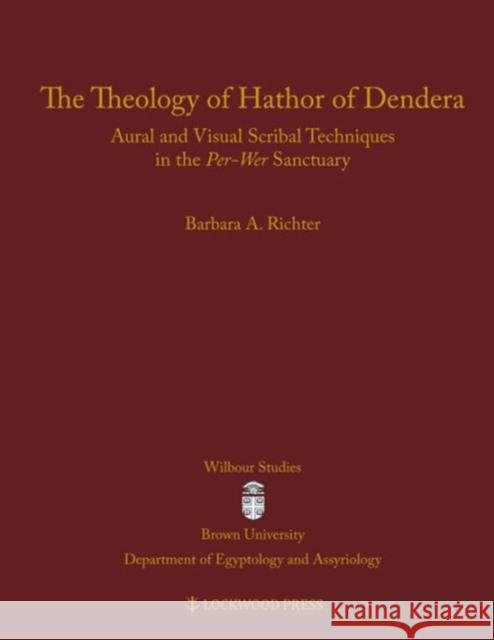 The Theology of Hathor of Dendera: Aural and Visual Scribal Techniques in the Per-Wer Sanctuary Barbara A. Richter 9781937040512 Lockwood Press