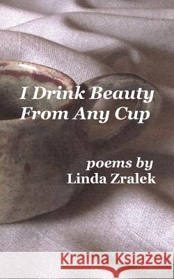 I Drink Beauty From Any Cup Zralek, Linda 9781937081386