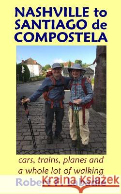Nashville to Santiago de Compostela: cars, trains, planes, and a whole lot of walking LaBadie, Robert F. 9781937081621 Idjc Press