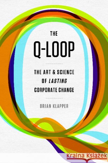 Q-Loop: The Art & Science of Lasting Corporate Change Brian Klapper 9781937134525