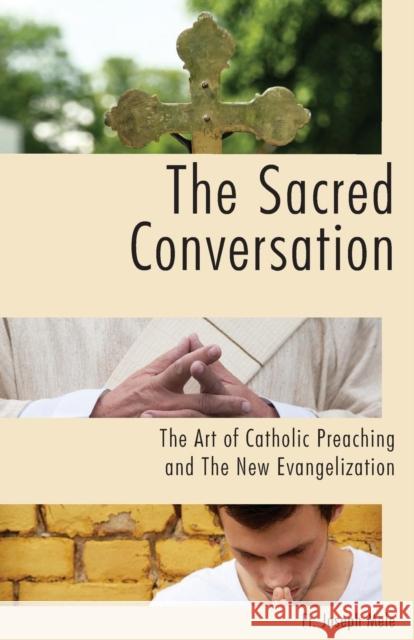 The Sacred Conversation: The Art of Catholic Preaching and the New Evangelization Fr Joseph Mele Donald Cardinal Wuerl 9781937155971