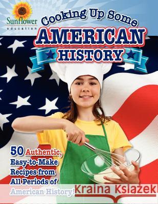 Cooking Up Some American History: 50 Authentic, Easy-to-Make Recipes from All Periods of American History! Sunflower Education 9781937166076