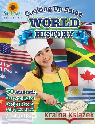 Cooking Up Some World History: 50 Authentic, Easy-to-Make Recipes from All Periods of World History! Sunflower Education 9781937166083 Sunflower Education