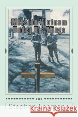 Mission Vietnam Under His Wings Stephen Paul Lehmann 9781937190033