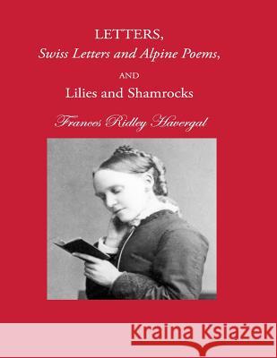 Letters, Swiss Letters and Alpine Poems, and Lilies and Shamrocks Frances Ridley Havergal David L. Chalkley Glen T. Wegge 9781937236236 Havergal Trust