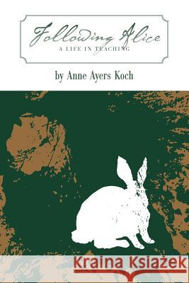 Following Alice: A Life in Teaching Anne Ayers Koch 9781937303150