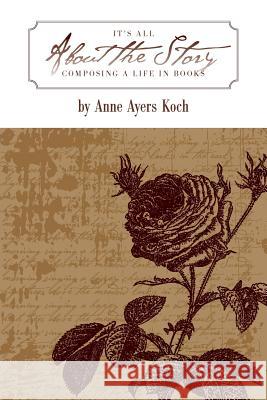 It's All about the Story: Composing a Life in Books Anne Ayers Koch 9781937303341