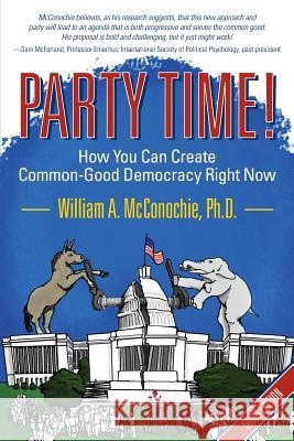 Party Time!: How You Can Create Common-Good Democracy Right Now William a. McConochie 9781937303358 Luminare Press