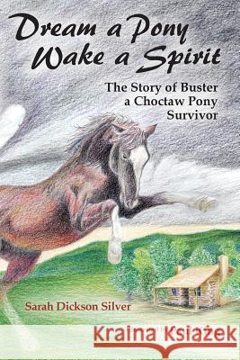 Dream a Pony, Wake a Spirit: The Story of Buster, a Choctaw Pony Survivor Sarah Dickson Silver Paul King 9781937303570 Luminare Press