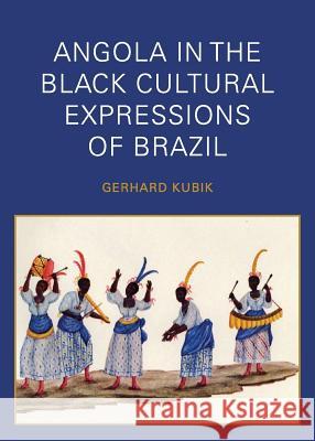 Angola in the Black Cultural Expressions of Brazil Gerhard Kubik 9781937306106 Diasporic Africa Press