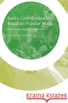 Bantu Contribution in Brazilian Popular Music: Ethnomusicological Perspectives Kazadi Wa Mukana   9781937306250 Diasporic Africa Press