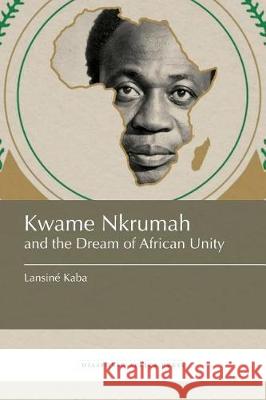Kwame Nkrumah and the Dream of African Unity Lansiné Kaba 9781937306588 Diasporic Africa Press