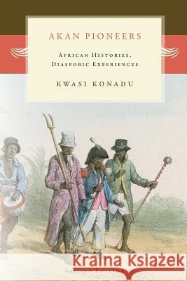 Akan Pioneers: African Histories, Diasporic Experiences Kwasi Konadu 9781937306663 Diasporic Africa Press