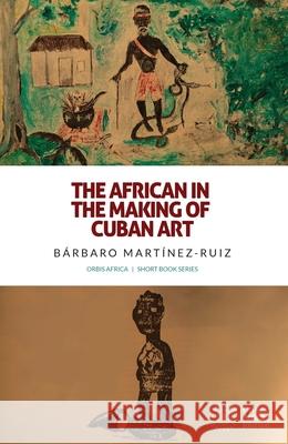 The African in the Making of Cuban Art B?rbaro Mart?nez-Ruiz 9781937306823 Diasporic Africa Press