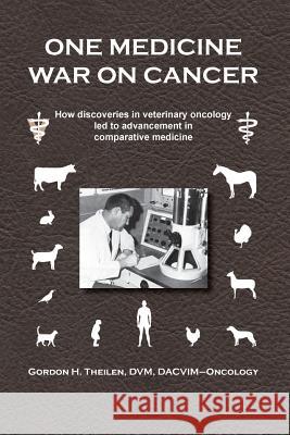 One Medicine War on Cancer: How Discoveries in Veterinary Oncology Led to Advancement in Comparative Medicine Gordon H. Theilen 9781937317362 Editpros LLC