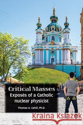 Critical Masses: Exposés of a Catholic nuclear physicist Thomas A Cahill 9781937317454