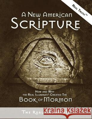 A New American Scripture: How and Why the Real Illuminati(R) Created the Book of Mormon Real Illuminati 9781937390211