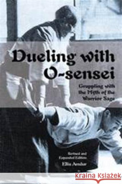 Dueling with O-Sensei: Grappling with the Myth of the Warrior Sage Ellis Amdur 9781937439248