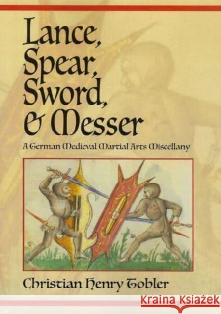 Lance, Spear, Sword, and Messer: A German Medieval Martial Arts Miscellany Christian Henry Tobler 9781937439637 Freelance Academy Press