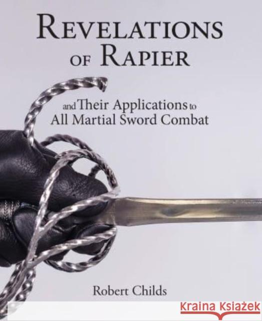 Revelations of Rapier: And Their Applications to All Martial Sword Combat Childs, Robert 9781937439651 FreeLance Academy Press