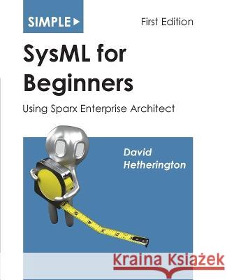 Simple SysML for Beginners: Using Sparx Enterprise Architect David James Hetherington   9781937468057