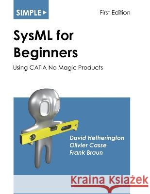 Simple SysML for Beginners: Using CATIA No Magic Products David Hetherington Olivier Casse Frank Braun 9781937468989 Asatte Press, Inc.