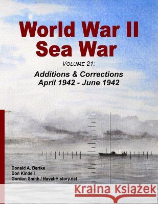 World War II Sea War, Volume 21: Additions & Corrections April 1942 - June 1942 Donald A. Bertke Don Kindell Gordon Smith 9781937470418 Bertke Publications