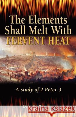 The Elements Shall Melt With Fervent Heat: A Study of 2 Peter 3 Preston D. DIV, Don K. 9781937501075 Jadon Productions