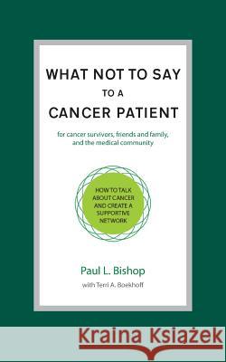 What Not to Say to a Cancer Patient: How to Talk about Cancer and Create a Supportive Network Paul L Bishop, Terri Boekhoff 9781937504731 Worthy/Customworthy
