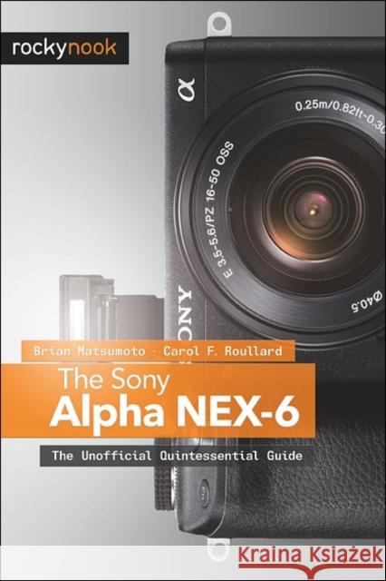 The Sony Alpha NEX-6: The Unofficial Quintessential Guide D, Brian Matsumoto Ph. 9781937538231 0