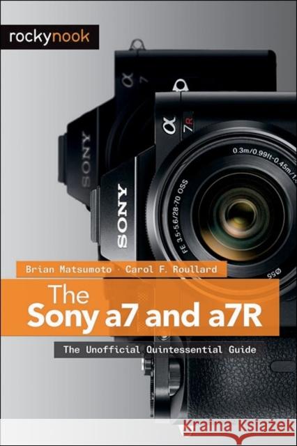 The Sony a7 and a7R: The Unofficial Quintessential Guide Matsumoto Ph. D. Brian 9781937538491