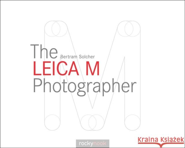 The Leica M Photographer: Photographing with Leica's Legendary Rangefinder Cameras Solcher, Bertram 9781937538620 Rocky Nook