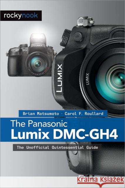 The Panasonic Lumix DMC-Gh4: The Unofficial Quintessential Guide Brian Matsumoto D Carol F. Roullard 9781937538637 Rocky Nook