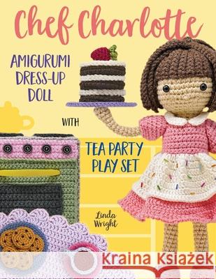 Chef Charlotte Amigurumi Dress-Up Doll with Tea Party Play Set: Crochet Patterns for 12-inch Doll plus Doll Clothes, Oven, Pastries, Tablecloth & Acce Linda Wright 9781937564162 Lindaloo Enterprises