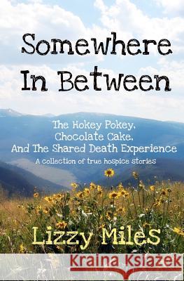 Somewhere In Between: The Hokey Pokey, Chocolate Cake, and The Shared Death Experience Miles, Lizzy 9781937574024 Trail Angel Press