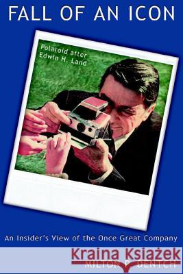 Fall of an Icon: Polaroid after Edwin H. Land: An Insider's View of the Once Great Company Dentch, Milton P. 9781937588137 Riverhaven Books