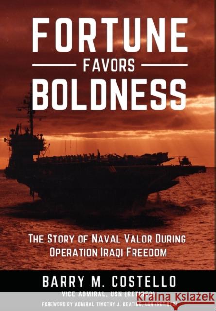Fortune Favors Boldness: The Story of Naval Valor During Operation Iraqi Freedom Barry M Costello, Timothy J Keating 9781937592851