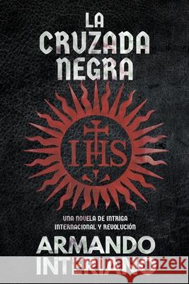 La Cruzada Negra: Una Novela de Intriga Internacional y Revolución Armando Interiano 9781937592899 Escrire