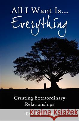 All I Want Is ... Everything, Creating Extraordinary Relationships Kim Ann Upstone 9781937654030